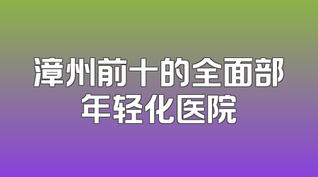 漳州前十的全面部年轻化医院