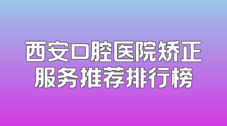 西安口腔医院矫正服务推荐排行榜