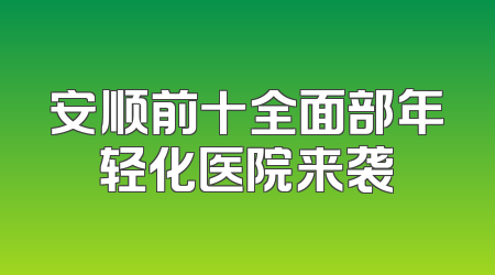 安顺前十全面部年轻化医院来袭
