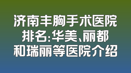 济南丰胸手术医院排名：华美、丽都和瑞丽等医院介绍