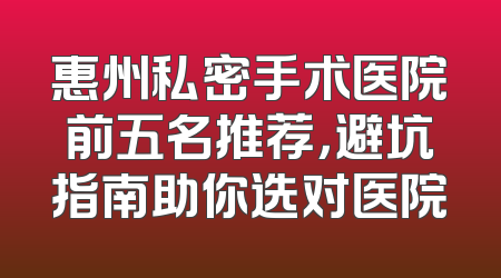 惠州私密手术医院前五名推荐，避坑指南助你选对医院
