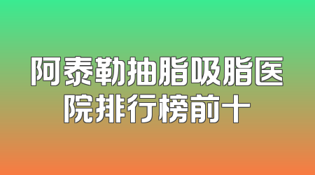 阿泰勒抽脂吸脂医院排行榜前十