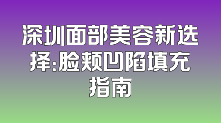 深圳面部美容新选择：脸颊凹陷填充指南