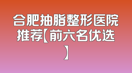 合肥抽脂整形医院推荐【前六名优选】