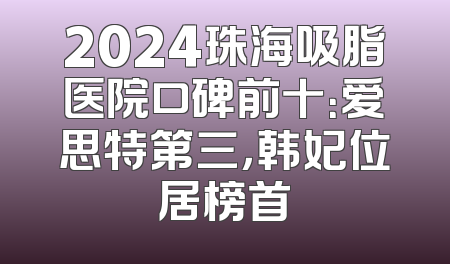 2024珠海吸脂医院口碑前十：爱思特第三，韩妃位居榜首