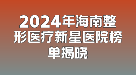 2024年海南整形医疗新星医院榜单揭晓