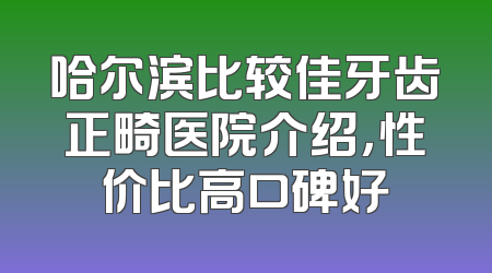 哈尔滨比较佳牙齿正畸医院介绍，性价比高口碑好