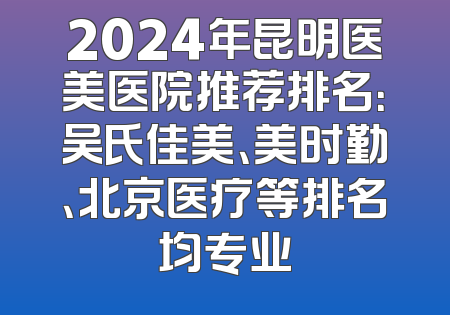 2024年昆明医美医院推荐排名：吴氏佳美、美时勤、北京医疗等排名均专业