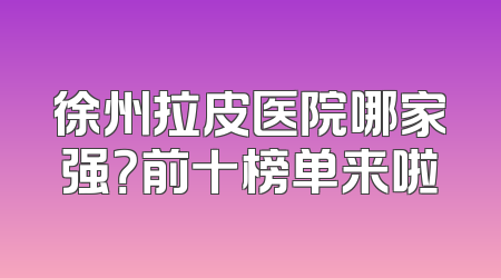 徐州拉皮医院哪家强？前十榜单来啦