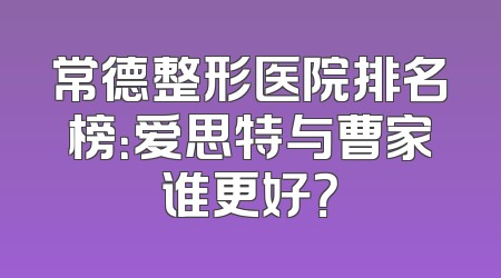 常德整形医院排名榜：爱思特与曹家谁更好？