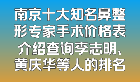 南京十大知名鼻整形专家手术价格表介绍查询李志明、黄庆华等人的排名