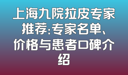 上海九院拉皮专家推荐：专家名单、价格与患者口碑介绍
