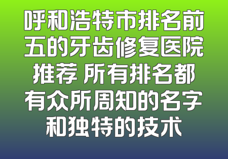 呼和浩特市排名前五的牙齿修复医院推荐 所有排名都有众所周知的名字和独特的技术