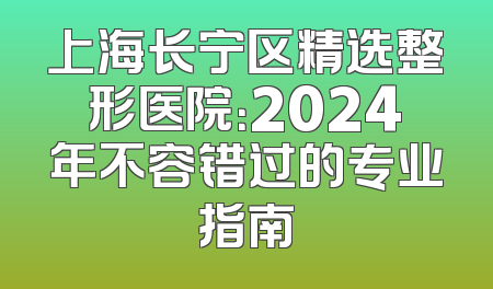 上海长宁区精选整形医院：2024年不容错过的专业指南