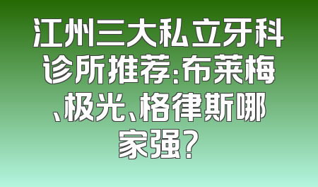 江州三大私立牙科诊所推荐：布莱梅、极光、格律斯哪家强？