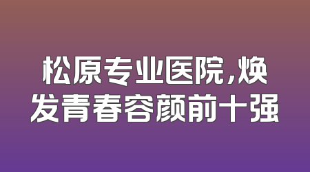 松原专业医院，焕发青春容颜前十强