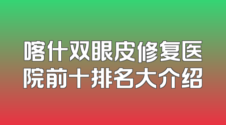 喀什双眼皮修复医院前十排名大介绍