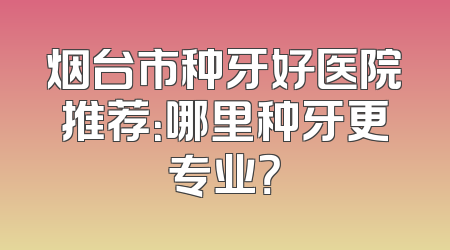 烟台市种牙好医院推荐：哪里种牙更专业？