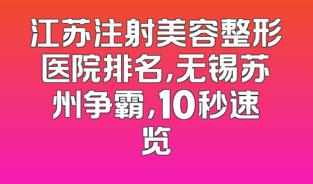 江苏注射美容整形医院排名，无锡苏州争霸，10秒速览