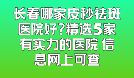 长春哪家皮秒祛斑医院好？精选5家有实力的医院 信息网上可查
