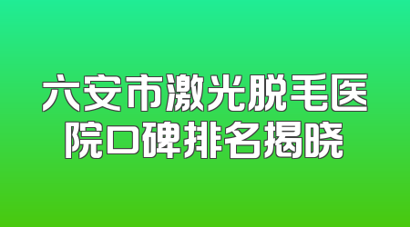 六安市激光脱毛医院口碑排名揭晓