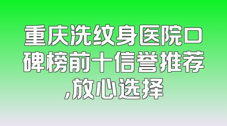 重庆洗纹身医院口碑榜前十信誉推荐，放心选择