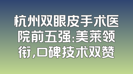 杭州双眼皮手术医院前五强：美莱领衔，口碑技术双赞