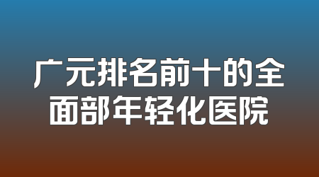 广元排名前十的全面部年轻化医院