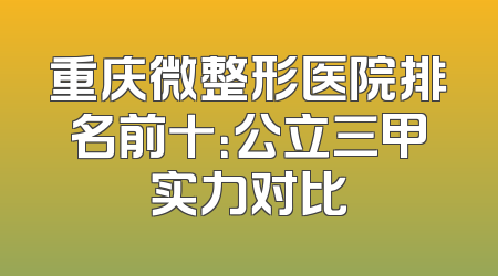 重庆微整形医院排名前十：公立三甲实力对比