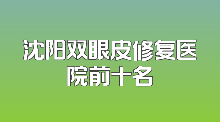 沈阳双眼皮修复医院前十名