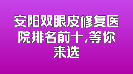 安阳双眼皮修复医院排名前十，等你来选