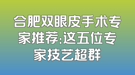 合肥双眼皮手术专家推荐：这五位专家技艺超群