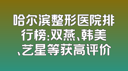 哈尔滨整形医院排行榜：双燕、韩美、艺星等获高评价