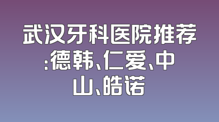 武汉牙科医院推荐：德韩、仁爱、中山、皓诺