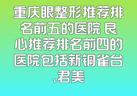 重庆眼整形推荐排名前五的医院 良心推荐排名前四的医院包括新铜雀台、君美