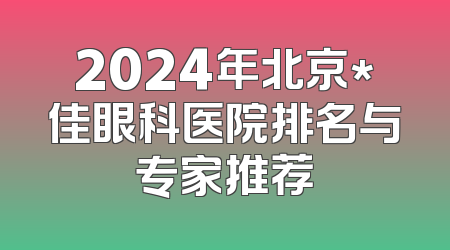 2024年北京*佳眼科医院排名与专家推荐