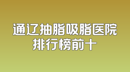 通辽抽脂吸脂医院排行榜前十