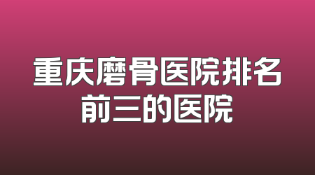 重庆磨骨医院排名前三的医院