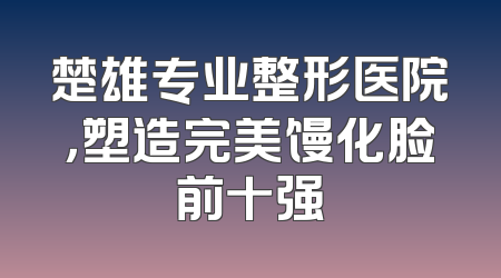 楚雄专业整形医院，塑造完美馒化脸前十强
