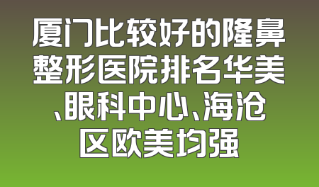 厦门比较好的隆鼻整形医院排名华美、眼科中心、海沧区欧美均强
