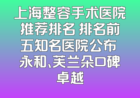 上海整容手术医院推荐排名 排名前五知名医院公布 永和、芙兰朵口碑卓越
