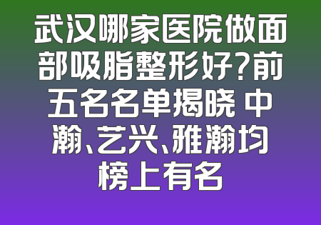 武汉哪家医院做面部吸脂整形好？前五名名单揭晓 中瀚、艺兴、雅瀚均榜上有名