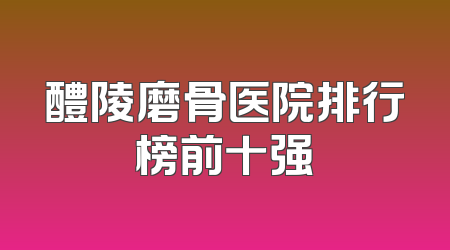 醴陵磨骨医院排行榜前十强
