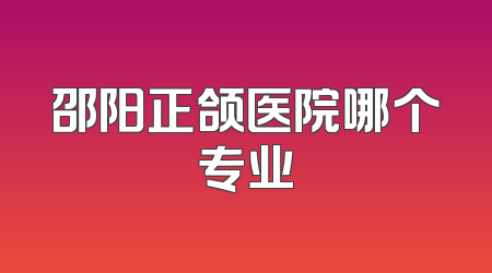 邵阳正颌医院哪个专业