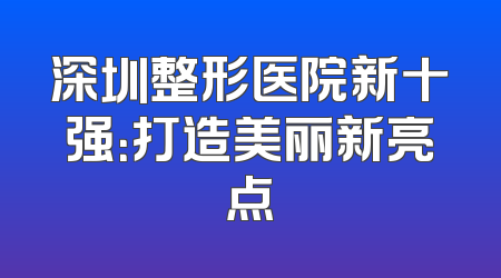 深圳整形医院新十强：打造美丽新亮点