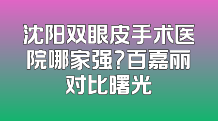 沈阳双眼皮手术医院哪家强？百嘉丽对比曙光