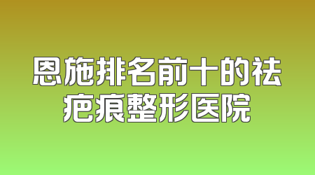 恩施排名前十的祛疤痕整形医院