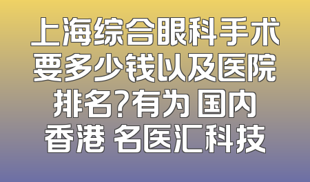 上海综合眼科手术要多少钱以及医院排名？有为 国内香港 名医汇科技