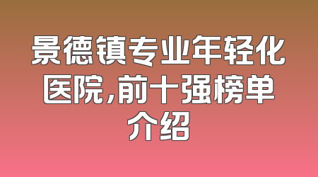 景德镇专业年轻化医院，前十强榜单介绍