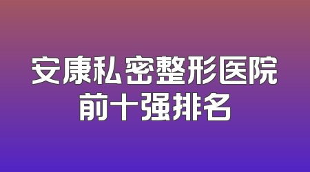 安康私密整形医院前十强排名